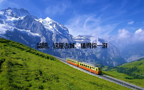 益阳, 这座古城, 值得你一游