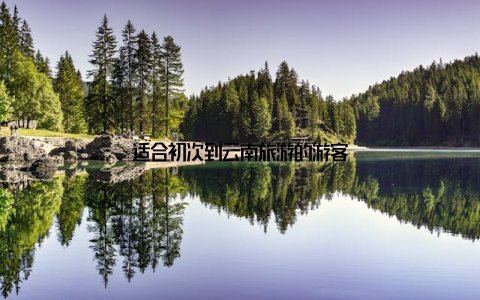 适合初次到云南旅游的游客