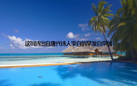 这句诗出自唐代诗人李白的早发白帝城