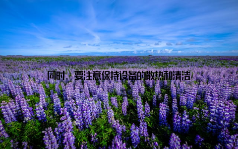 同时, 要注意保持设备的散热和清洁