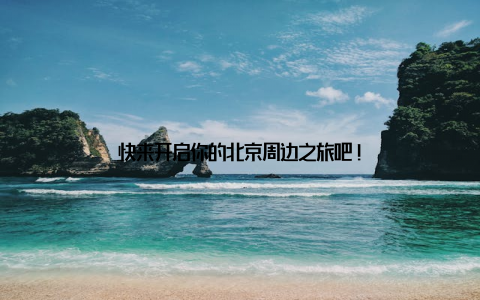 快来开启你的北京周边之旅吧!