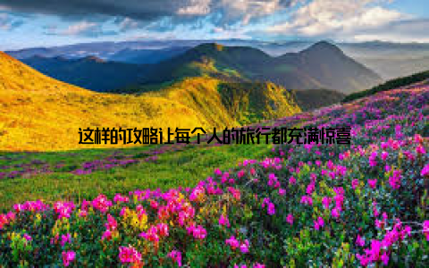 这样的攻略让每个人的旅行都充满惊喜