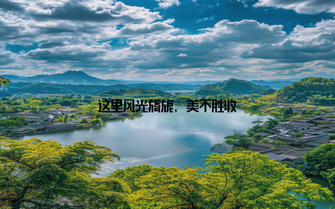 这里风光旖旎, 美不胜收