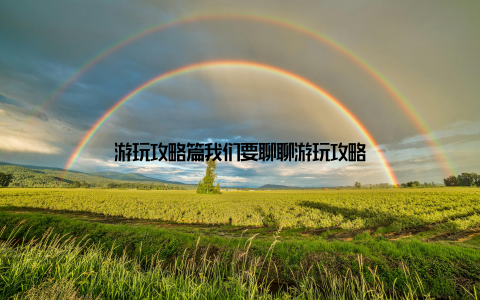 游玩攻略篇我们要聊聊游玩攻略