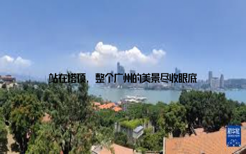 站在塔顶, 整个广州的美景尽收眼底