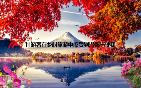 让游客在乡村旅游中感受到温馨与便捷