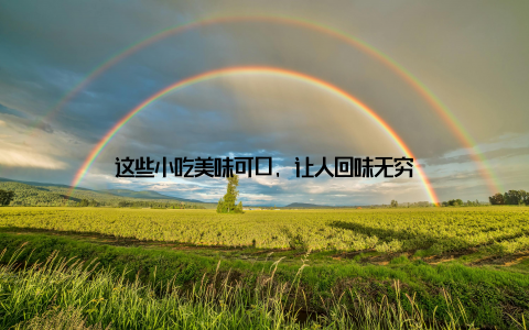 这些小吃美味可口, 让人回味无穷