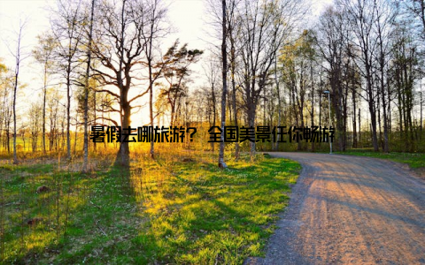 暑假去哪旅游? 全国美景任你畅游