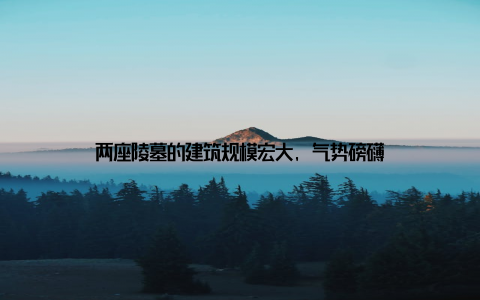 两座陵墓的建筑规模宏大, 气势磅礴