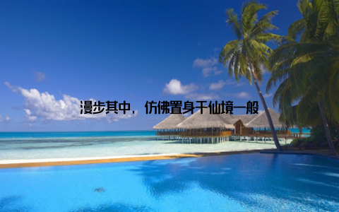 漫步其中, 仿佛置身于仙境一般