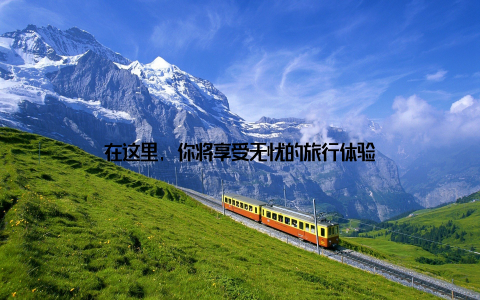 在这里, 你将享受无忧的旅行体验