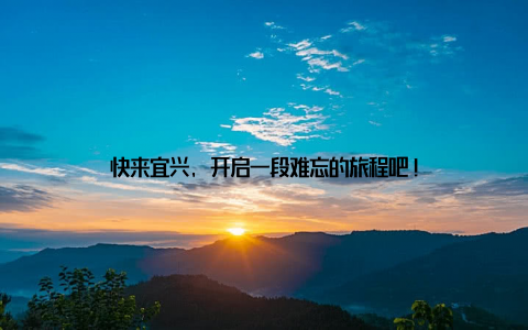 快来宜兴, 开启一段难忘的旅程吧!