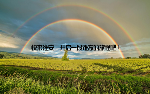 快来淮安, 开启一段难忘的旅程吧!