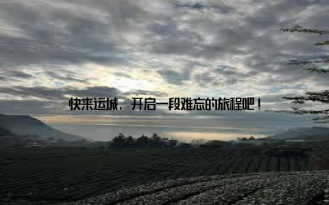 快来运城, 开启一段难忘的旅程吧!