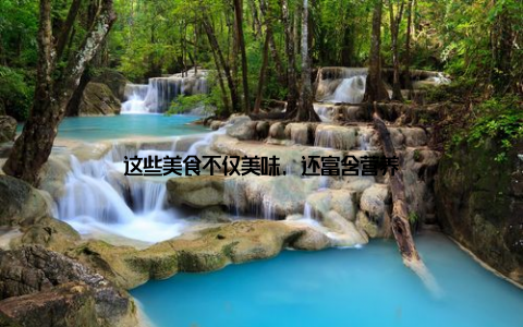 这些美食不仅美味, 还富含营养