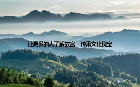 让更多的人了解故宫, 传承文化瑰宝