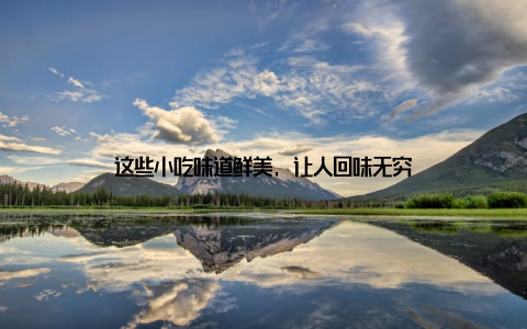 这些小吃味道鲜美, 让人回味无穷