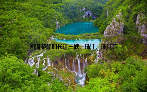 河流游船如长江三峡、珠江、漓江等