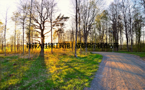 推荐入住锦江宾馆、成都希尔顿酒店等