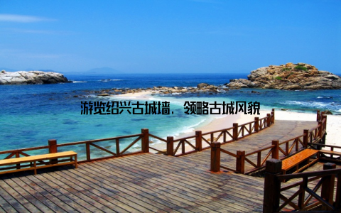 游览绍兴古城墙, 领略古城风貌