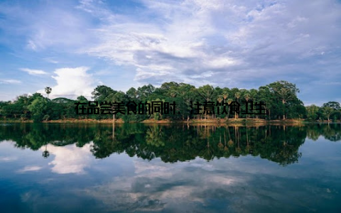 在品尝美食的同时, 注意饮食卫生