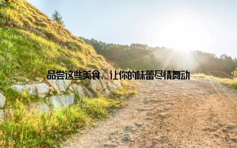 品尝这些美食, 让你的味蕾尽情舞动