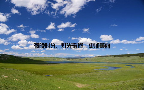 夜晚时分, 灯光璀璨, 更加美丽