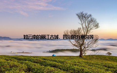 如云南的丽江古城、四川的九寨沟等