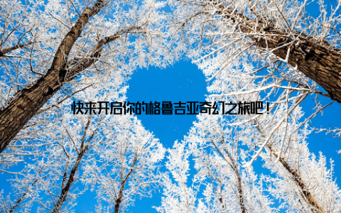 快来开启你的格鲁吉亚奇幻之旅吧!