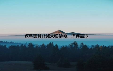 这些美食让我大快朵颐, 流连忘返
